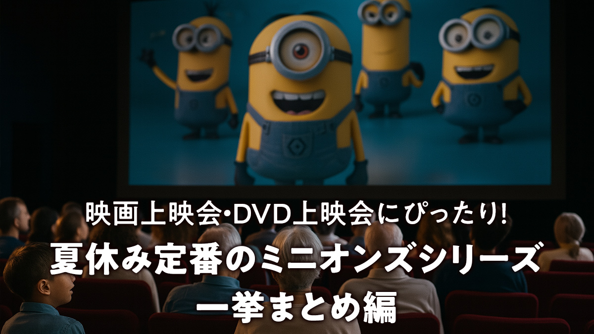 夏休み定番のミニオンズシリーズ一挙まとめ編　映画上映会・DVD上映会にぴったり！
