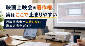 映画上映会の著作権、実はここで止まりやすい｜行政担当者が失敗しない進め方完全ガイド