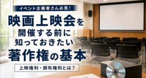 イベント企画者さん必見！映画上映会を開催する前に知っておきたい「著作権」の基本｜上映権利・頒布権利とは？