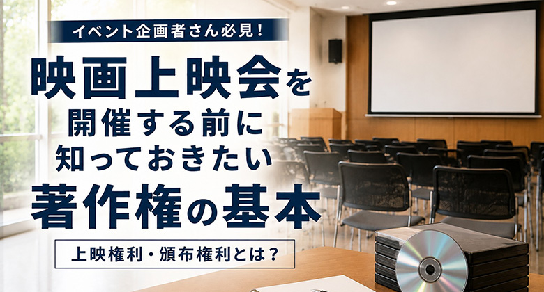 イベント企画者さん必見！映画上映会を開催する前に知っておきたい「著作権」の基本｜上映権利・頒布権利とは？