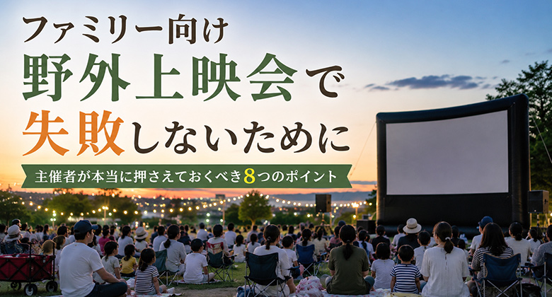 ファミリー向け野外上映会で失敗しないために｜主催者が本当に押さえておくべき8つのポイント